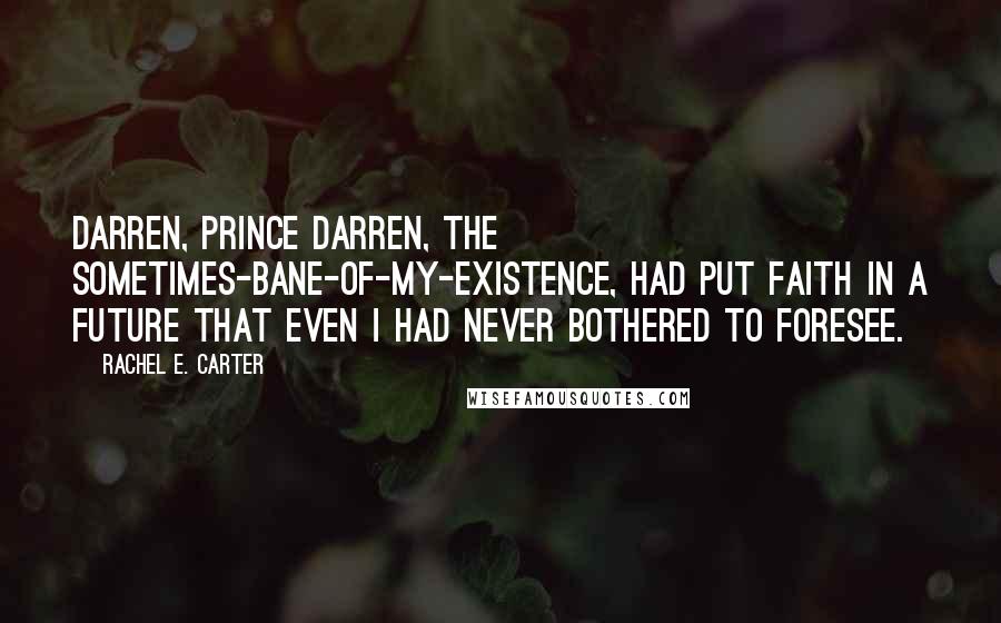 Rachel E. Carter Quotes: Darren, Prince Darren, the sometimes-bane-of-my-existence, had put faith in a future that even I had never bothered to foresee.