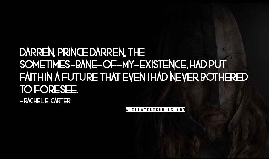 Rachel E. Carter Quotes: Darren, Prince Darren, the sometimes-bane-of-my-existence, had put faith in a future that even I had never bothered to foresee.