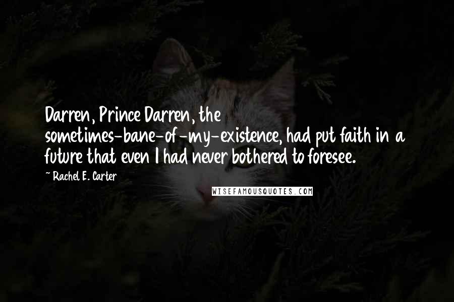 Rachel E. Carter Quotes: Darren, Prince Darren, the sometimes-bane-of-my-existence, had put faith in a future that even I had never bothered to foresee.