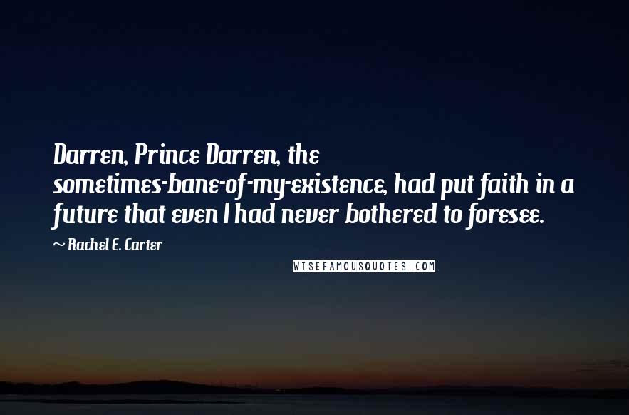 Rachel E. Carter Quotes: Darren, Prince Darren, the sometimes-bane-of-my-existence, had put faith in a future that even I had never bothered to foresee.