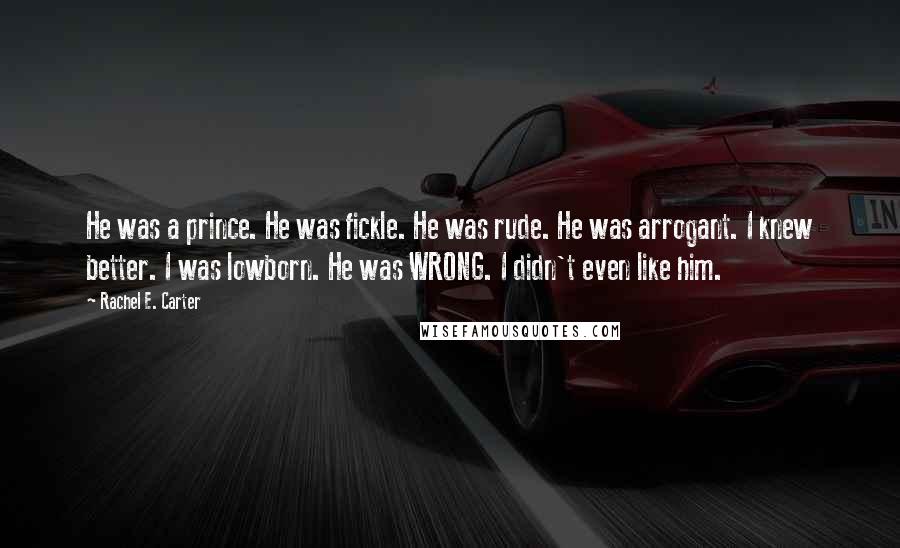 Rachel E. Carter Quotes: He was a prince. He was fickle. He was rude. He was arrogant. I knew better. I was lowborn. He was WRONG. I didn't even like him.