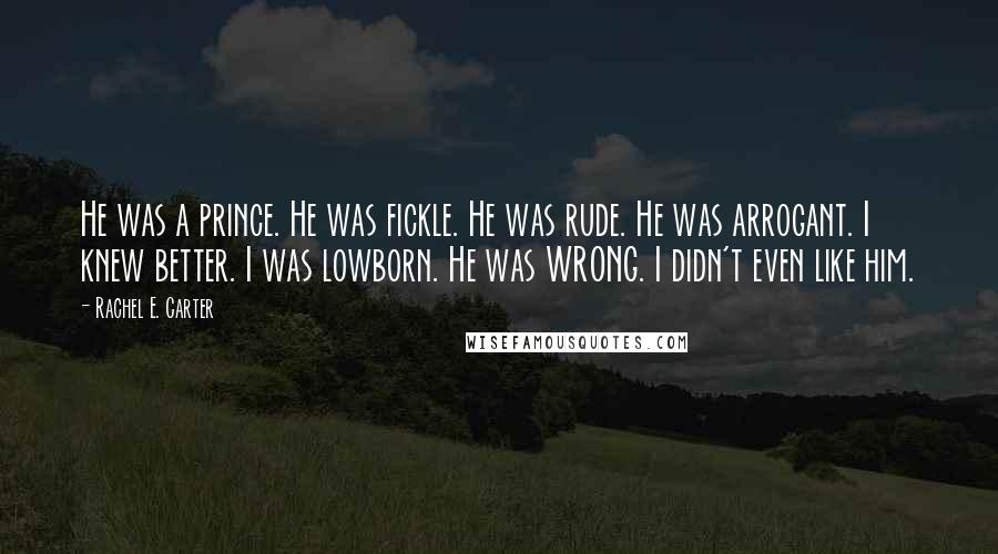 Rachel E. Carter Quotes: He was a prince. He was fickle. He was rude. He was arrogant. I knew better. I was lowborn. He was WRONG. I didn't even like him.