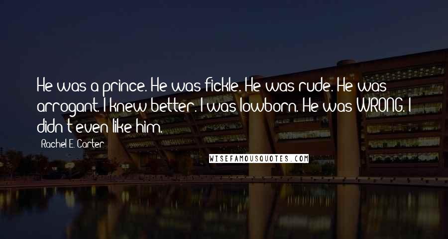 Rachel E. Carter Quotes: He was a prince. He was fickle. He was rude. He was arrogant. I knew better. I was lowborn. He was WRONG. I didn't even like him.