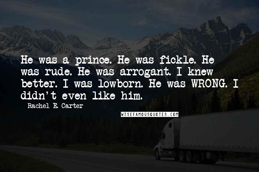 Rachel E. Carter Quotes: He was a prince. He was fickle. He was rude. He was arrogant. I knew better. I was lowborn. He was WRONG. I didn't even like him.