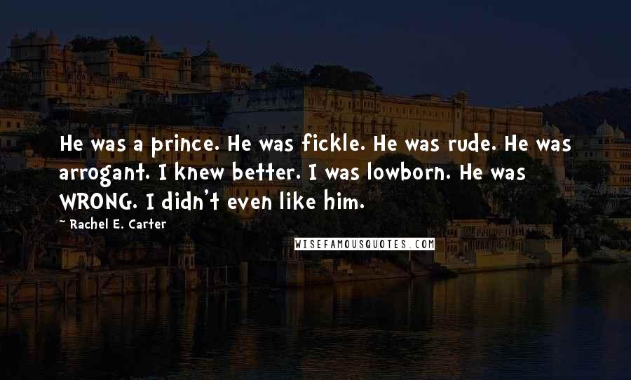 Rachel E. Carter Quotes: He was a prince. He was fickle. He was rude. He was arrogant. I knew better. I was lowborn. He was WRONG. I didn't even like him.