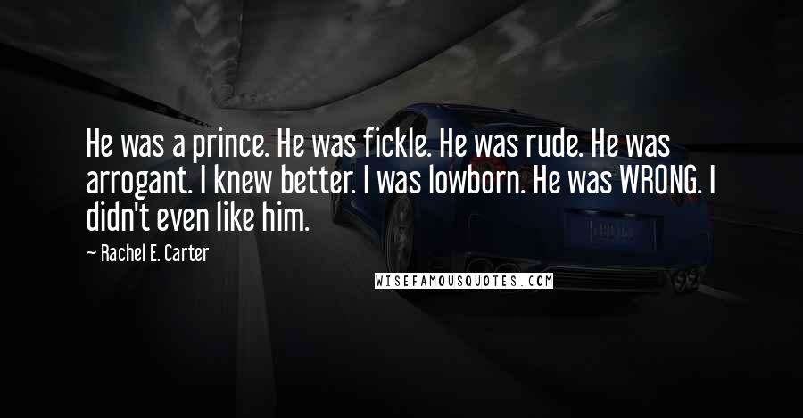 Rachel E. Carter Quotes: He was a prince. He was fickle. He was rude. He was arrogant. I knew better. I was lowborn. He was WRONG. I didn't even like him.