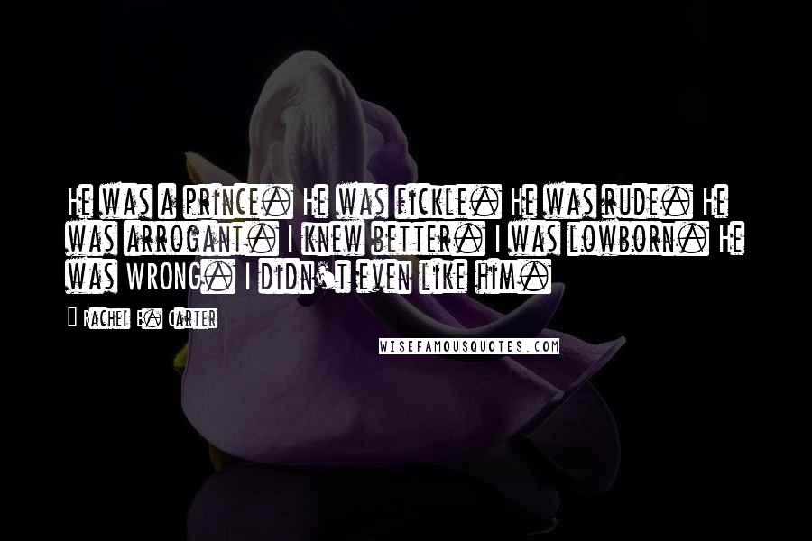 Rachel E. Carter Quotes: He was a prince. He was fickle. He was rude. He was arrogant. I knew better. I was lowborn. He was WRONG. I didn't even like him.
