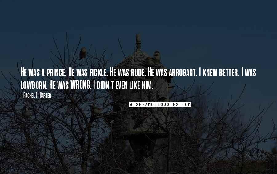 Rachel E. Carter Quotes: He was a prince. He was fickle. He was rude. He was arrogant. I knew better. I was lowborn. He was WRONG. I didn't even like him.