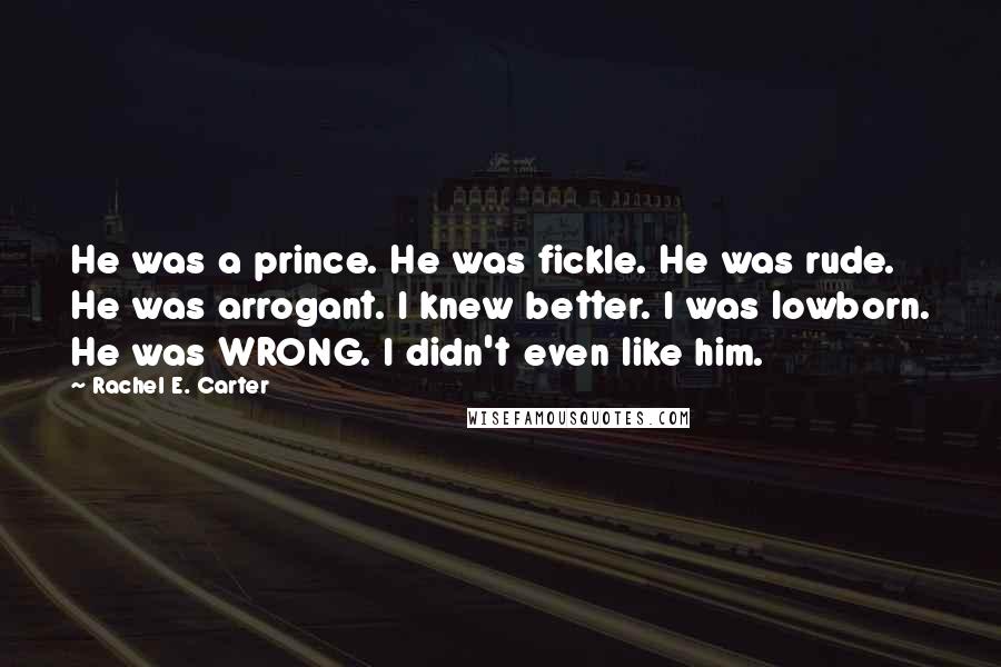 Rachel E. Carter Quotes: He was a prince. He was fickle. He was rude. He was arrogant. I knew better. I was lowborn. He was WRONG. I didn't even like him.
