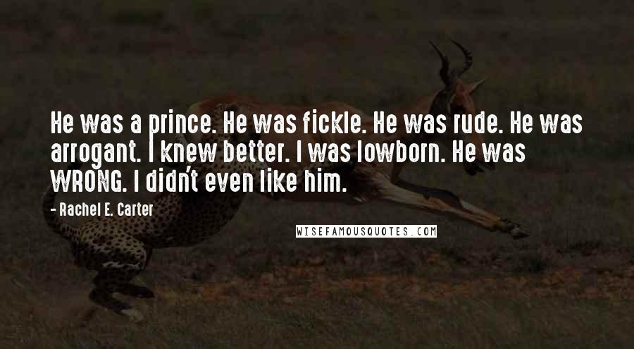 Rachel E. Carter Quotes: He was a prince. He was fickle. He was rude. He was arrogant. I knew better. I was lowborn. He was WRONG. I didn't even like him.