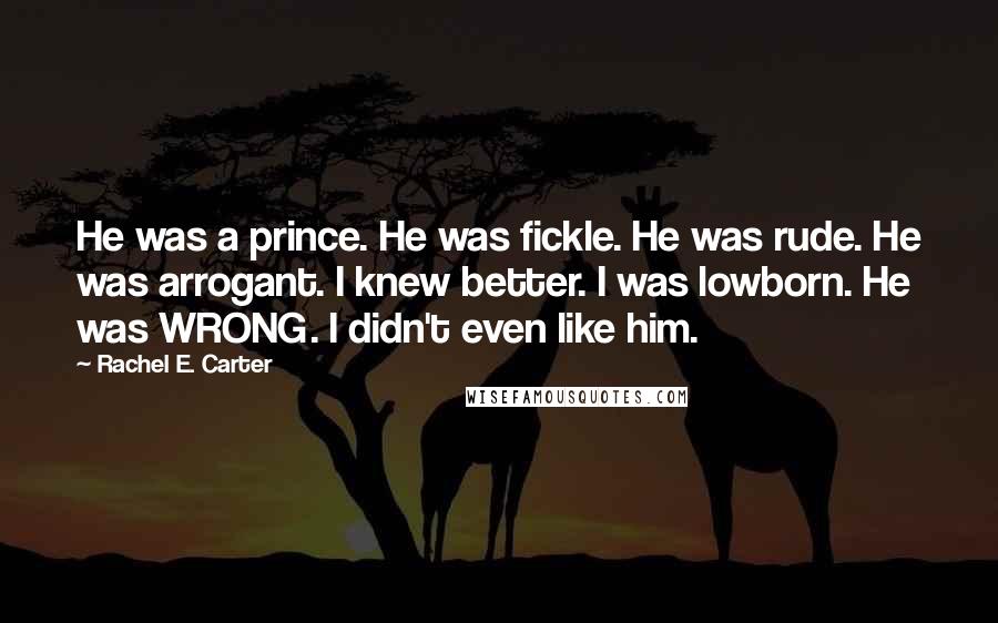 Rachel E. Carter Quotes: He was a prince. He was fickle. He was rude. He was arrogant. I knew better. I was lowborn. He was WRONG. I didn't even like him.