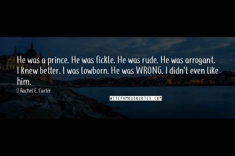 Rachel E. Carter Quotes: He was a prince. He was fickle. He was rude. He was arrogant. I knew better. I was lowborn. He was WRONG. I didn't even like him.