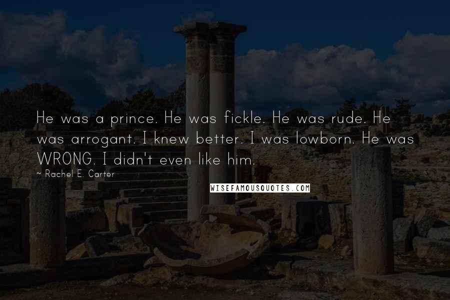 Rachel E. Carter Quotes: He was a prince. He was fickle. He was rude. He was arrogant. I knew better. I was lowborn. He was WRONG. I didn't even like him.