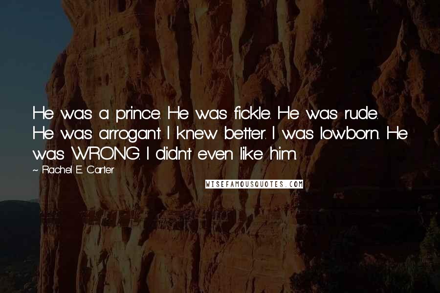 Rachel E. Carter Quotes: He was a prince. He was fickle. He was rude. He was arrogant. I knew better. I was lowborn. He was WRONG. I didn't even like him.