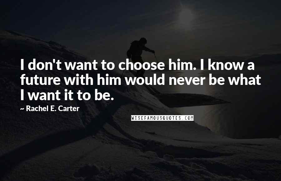 Rachel E. Carter Quotes: I don't want to choose him. I know a future with him would never be what I want it to be.