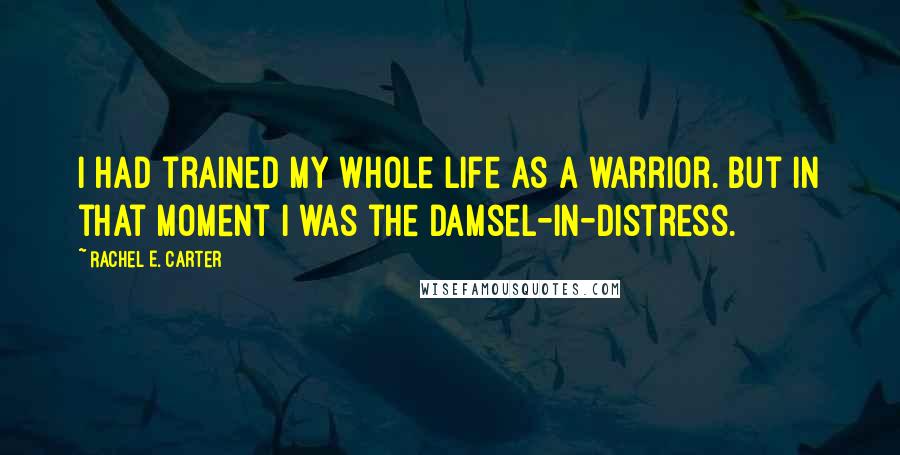 Rachel E. Carter Quotes: I had trained my whole life as a warrior. But in that moment I was the damsel-in-distress.