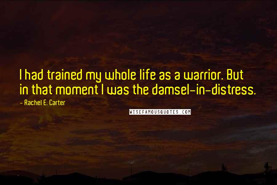 Rachel E. Carter Quotes: I had trained my whole life as a warrior. But in that moment I was the damsel-in-distress.