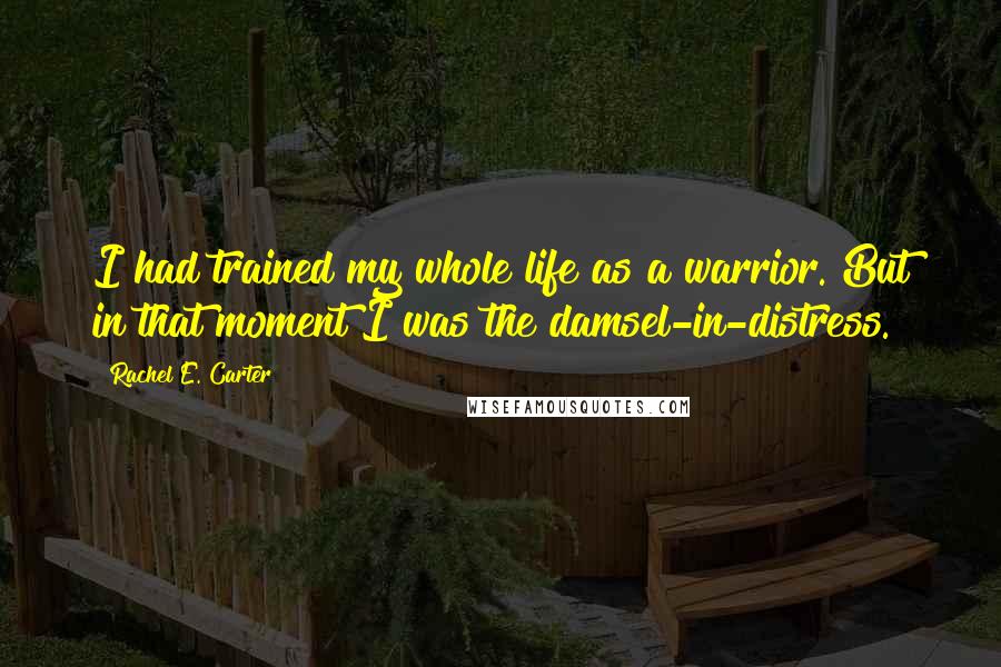 Rachel E. Carter Quotes: I had trained my whole life as a warrior. But in that moment I was the damsel-in-distress.