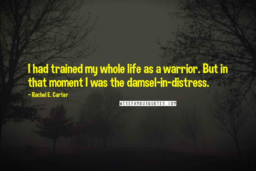 Rachel E. Carter Quotes: I had trained my whole life as a warrior. But in that moment I was the damsel-in-distress.