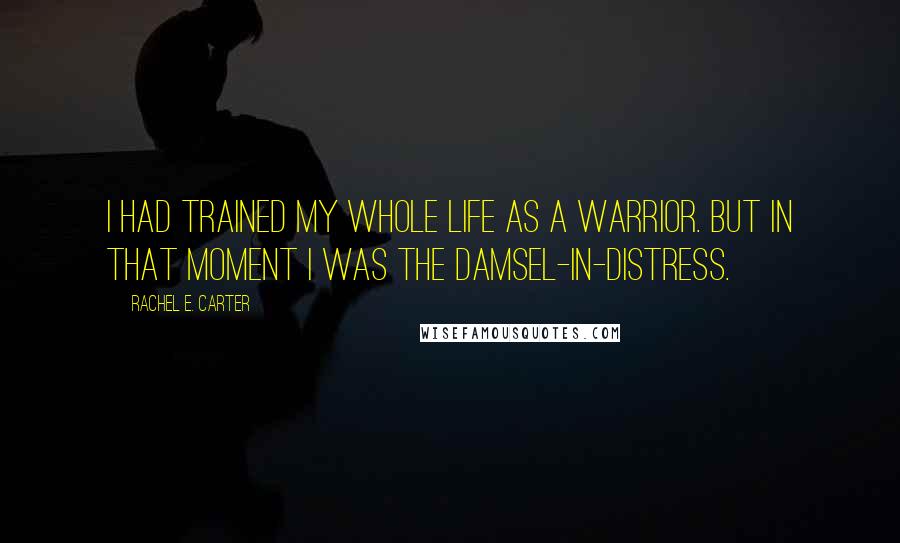 Rachel E. Carter Quotes: I had trained my whole life as a warrior. But in that moment I was the damsel-in-distress.