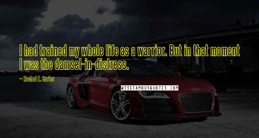 Rachel E. Carter Quotes: I had trained my whole life as a warrior. But in that moment I was the damsel-in-distress.