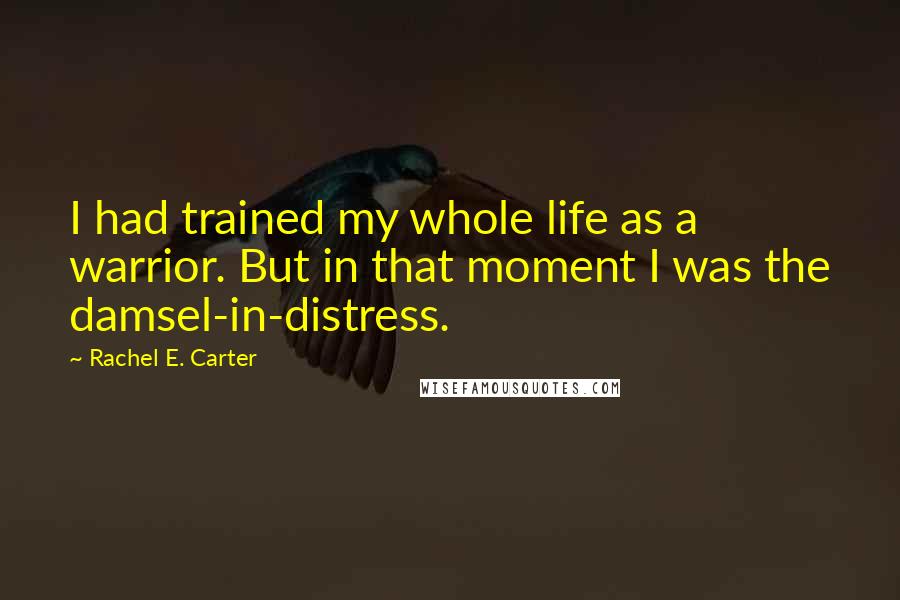 Rachel E. Carter Quotes: I had trained my whole life as a warrior. But in that moment I was the damsel-in-distress.