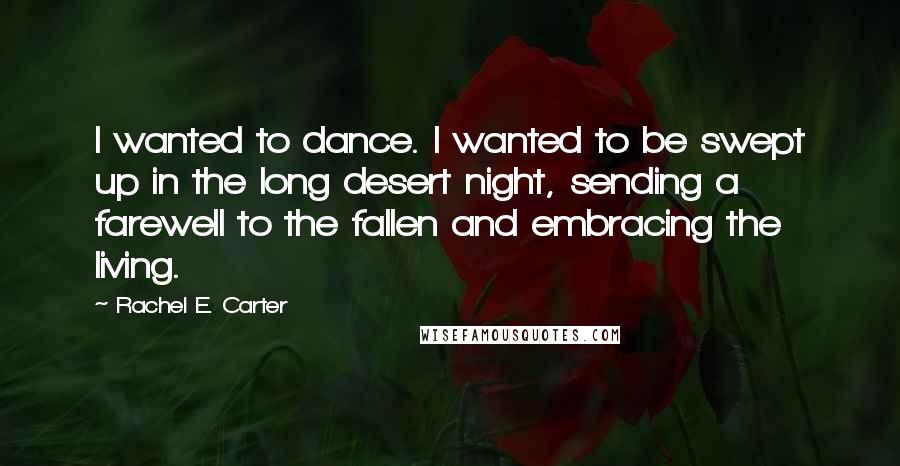 Rachel E. Carter Quotes: I wanted to dance. I wanted to be swept up in the long desert night, sending a farewell to the fallen and embracing the living.