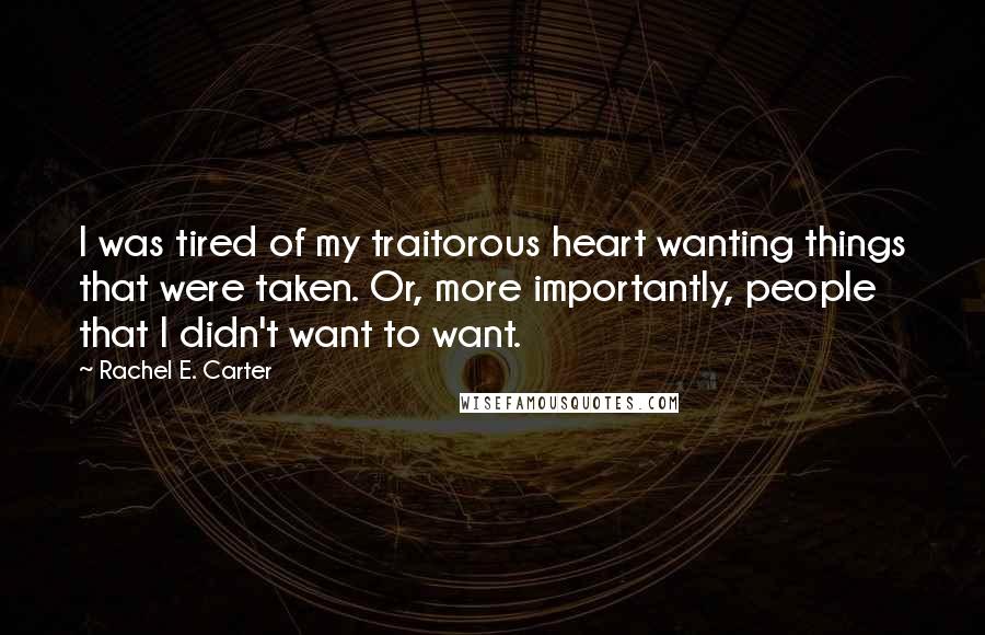 Rachel E. Carter Quotes: I was tired of my traitorous heart wanting things that were taken. Or, more importantly, people that I didn't want to want.