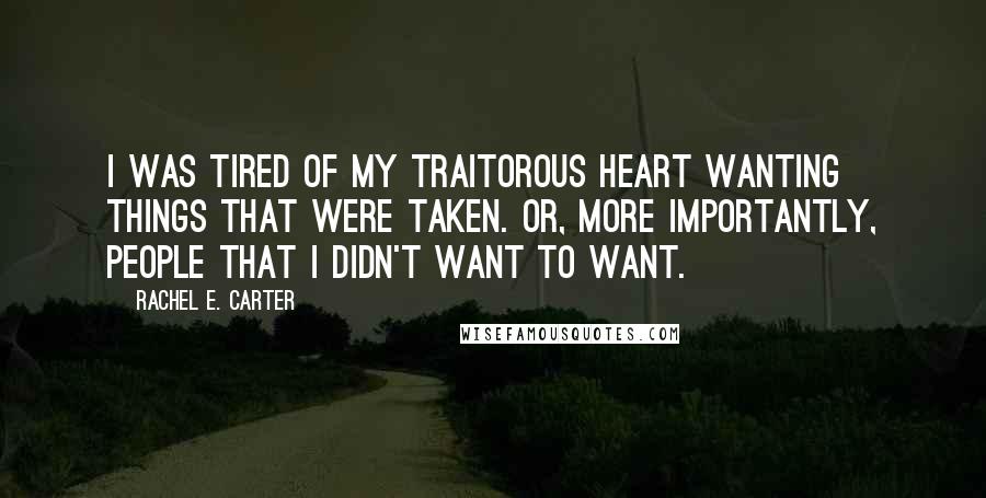 Rachel E. Carter Quotes: I was tired of my traitorous heart wanting things that were taken. Or, more importantly, people that I didn't want to want.