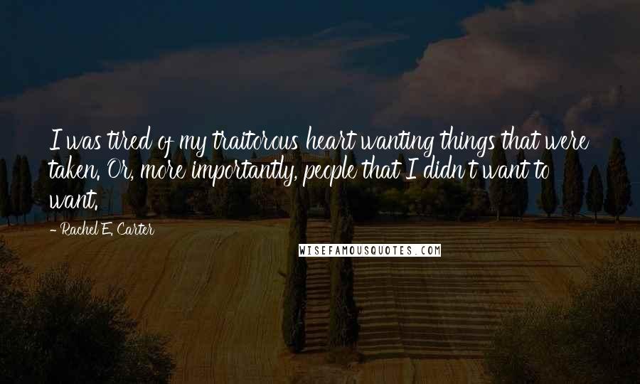 Rachel E. Carter Quotes: I was tired of my traitorous heart wanting things that were taken. Or, more importantly, people that I didn't want to want.