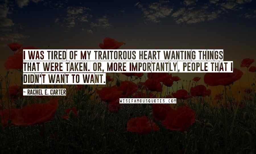 Rachel E. Carter Quotes: I was tired of my traitorous heart wanting things that were taken. Or, more importantly, people that I didn't want to want.