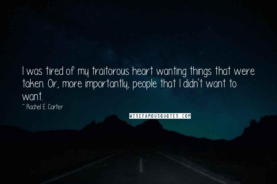 Rachel E. Carter Quotes: I was tired of my traitorous heart wanting things that were taken. Or, more importantly, people that I didn't want to want.