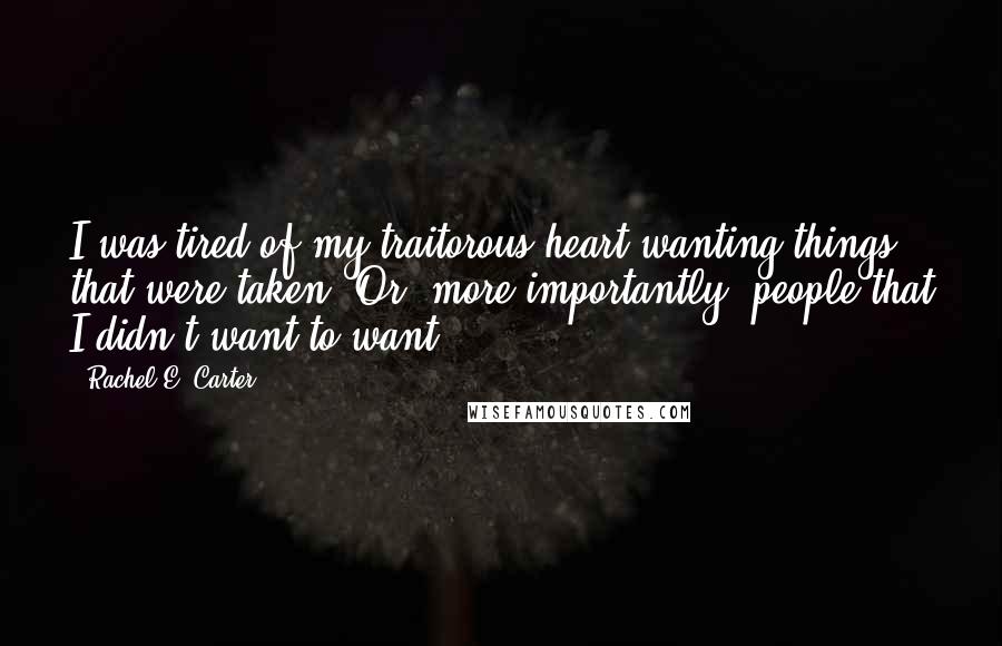 Rachel E. Carter Quotes: I was tired of my traitorous heart wanting things that were taken. Or, more importantly, people that I didn't want to want.