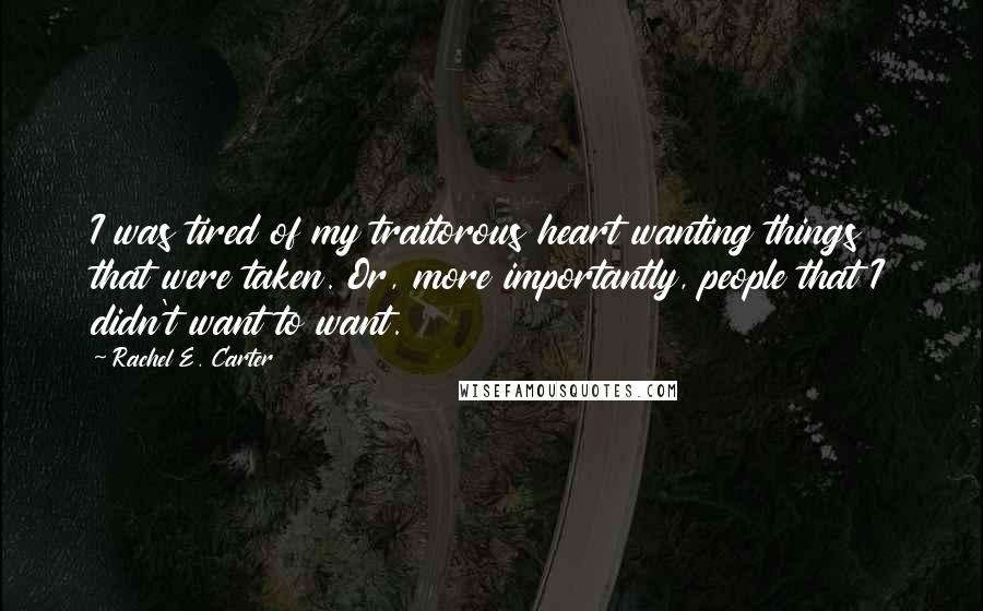 Rachel E. Carter Quotes: I was tired of my traitorous heart wanting things that were taken. Or, more importantly, people that I didn't want to want.