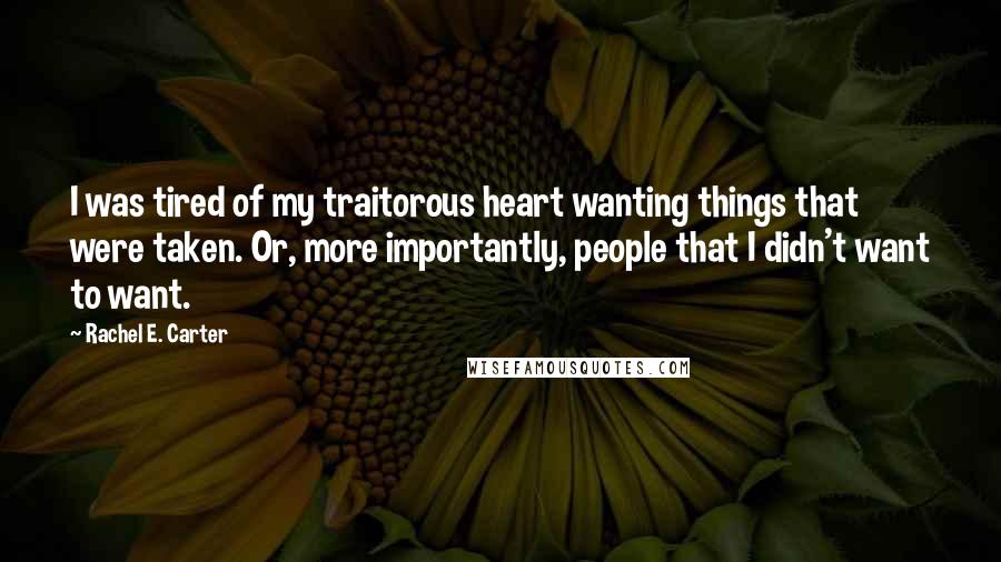 Rachel E. Carter Quotes: I was tired of my traitorous heart wanting things that were taken. Or, more importantly, people that I didn't want to want.