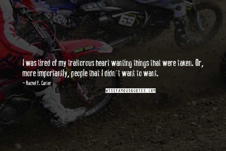 Rachel E. Carter Quotes: I was tired of my traitorous heart wanting things that were taken. Or, more importantly, people that I didn't want to want.