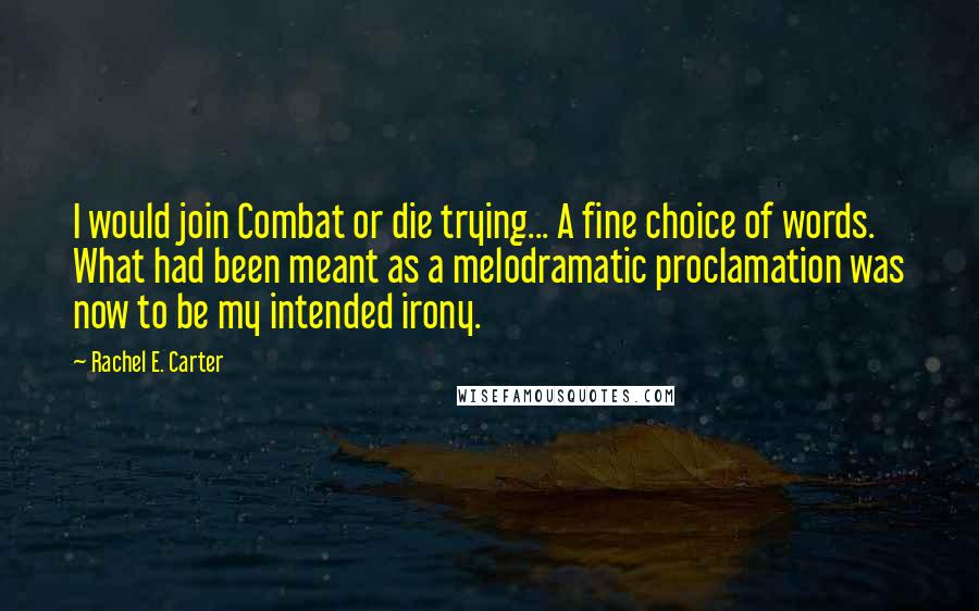 Rachel E. Carter Quotes: I would join Combat or die trying... A fine choice of words. What had been meant as a melodramatic proclamation was now to be my intended irony.