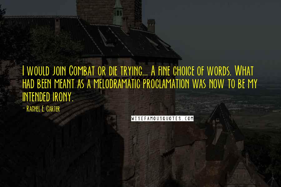 Rachel E. Carter Quotes: I would join Combat or die trying... A fine choice of words. What had been meant as a melodramatic proclamation was now to be my intended irony.