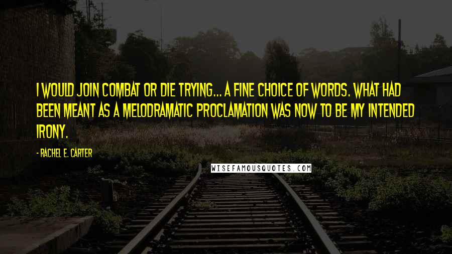 Rachel E. Carter Quotes: I would join Combat or die trying... A fine choice of words. What had been meant as a melodramatic proclamation was now to be my intended irony.