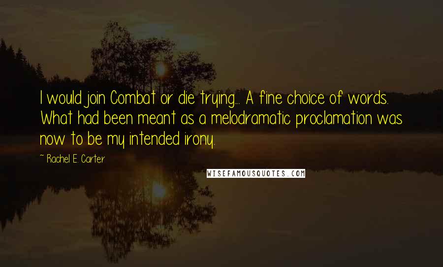 Rachel E. Carter Quotes: I would join Combat or die trying... A fine choice of words. What had been meant as a melodramatic proclamation was now to be my intended irony.