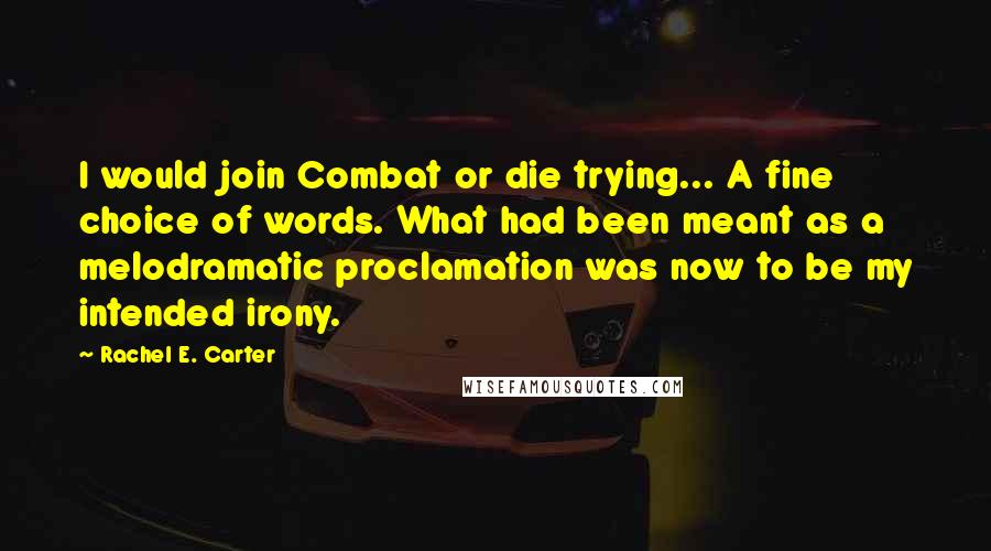 Rachel E. Carter Quotes: I would join Combat or die trying... A fine choice of words. What had been meant as a melodramatic proclamation was now to be my intended irony.