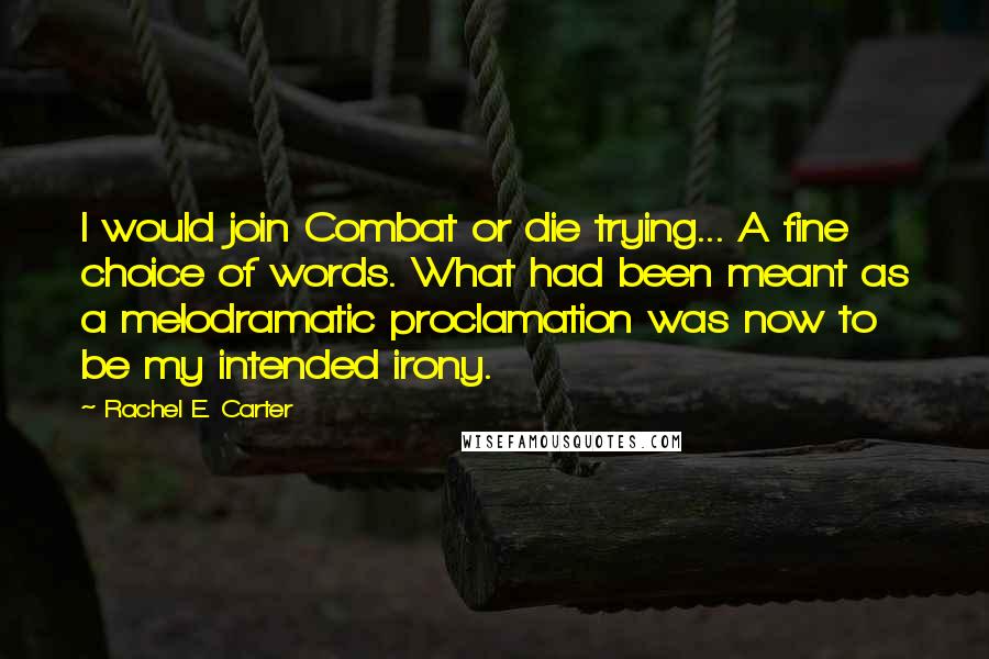 Rachel E. Carter Quotes: I would join Combat or die trying... A fine choice of words. What had been meant as a melodramatic proclamation was now to be my intended irony.