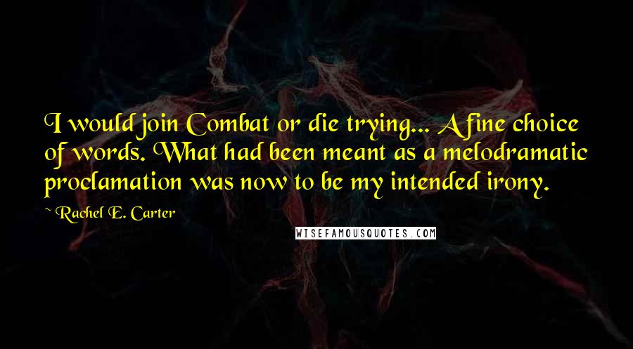 Rachel E. Carter Quotes: I would join Combat or die trying... A fine choice of words. What had been meant as a melodramatic proclamation was now to be my intended irony.