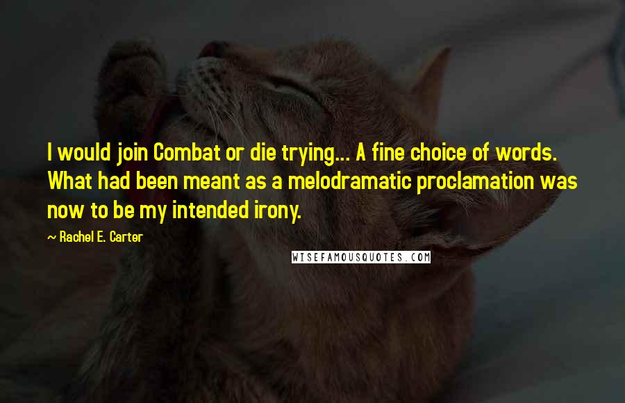 Rachel E. Carter Quotes: I would join Combat or die trying... A fine choice of words. What had been meant as a melodramatic proclamation was now to be my intended irony.