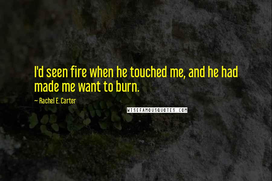 Rachel E. Carter Quotes: I'd seen fire when he touched me, and he had made me want to burn.