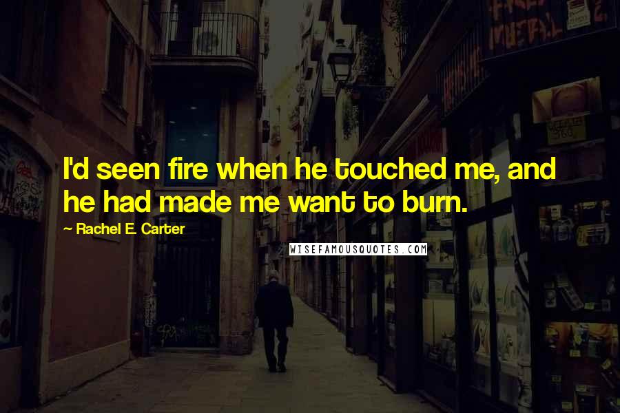 Rachel E. Carter Quotes: I'd seen fire when he touched me, and he had made me want to burn.