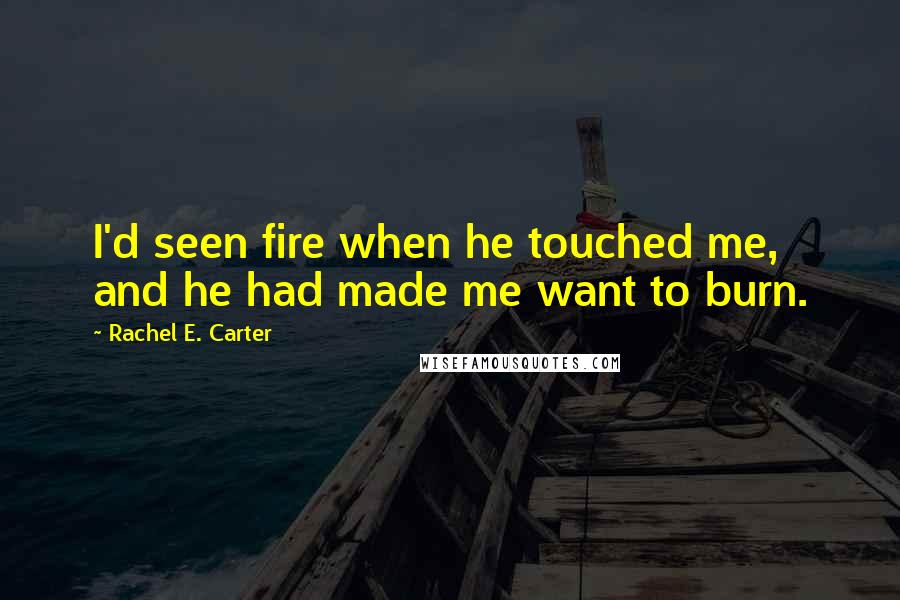 Rachel E. Carter Quotes: I'd seen fire when he touched me, and he had made me want to burn.