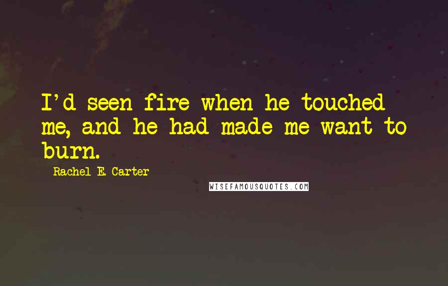 Rachel E. Carter Quotes: I'd seen fire when he touched me, and he had made me want to burn.