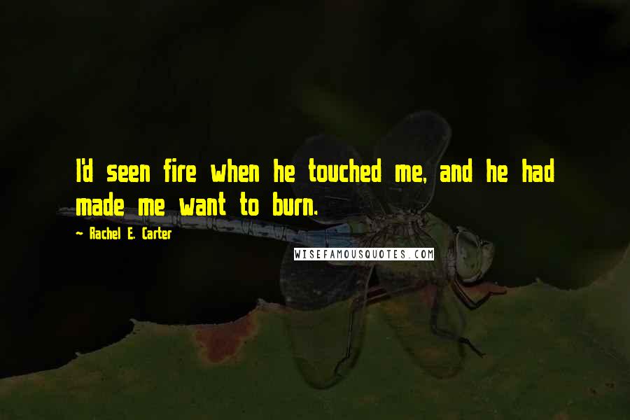 Rachel E. Carter Quotes: I'd seen fire when he touched me, and he had made me want to burn.