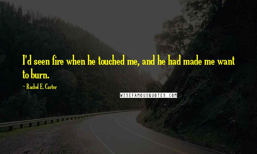 Rachel E. Carter Quotes: I'd seen fire when he touched me, and he had made me want to burn.